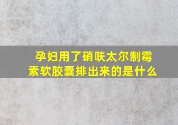 孕妇用了硝呋太尔制霉素软胶囊排出来的是什么