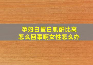 孕妇白蛋白肌酐比高怎么回事啊女性怎么办