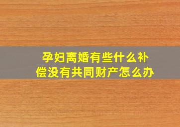 孕妇离婚有些什么补偿没有共同财产怎么办