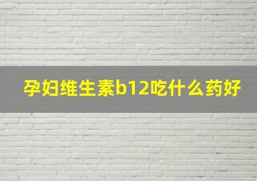 孕妇维生素b12吃什么药好