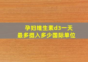 孕妇维生素d3一天最多摄入多少国际单位