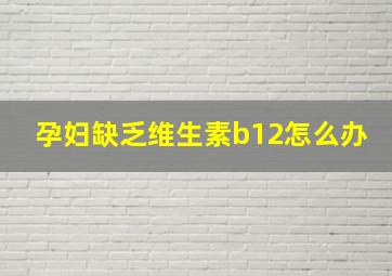 孕妇缺乏维生素b12怎么办