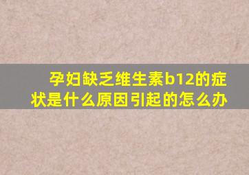 孕妇缺乏维生素b12的症状是什么原因引起的怎么办