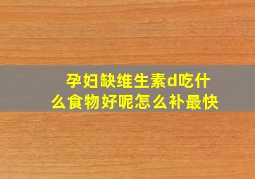 孕妇缺维生素d吃什么食物好呢怎么补最快