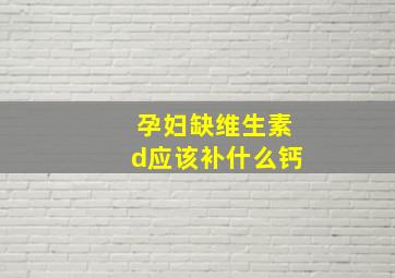 孕妇缺维生素d应该补什么钙