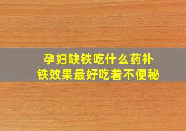 孕妇缺铁吃什么药补铁效果最好吃着不便秘