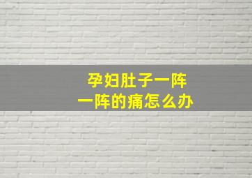 孕妇肚子一阵一阵的痛怎么办