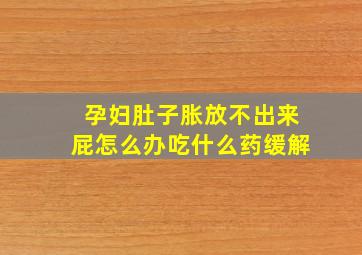 孕妇肚子胀放不出来屁怎么办吃什么药缓解