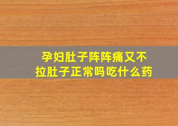 孕妇肚子阵阵痛又不拉肚子正常吗吃什么药