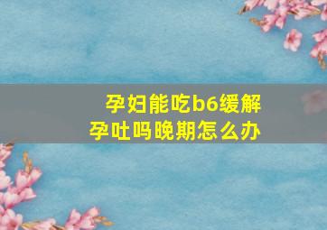 孕妇能吃b6缓解孕吐吗晚期怎么办