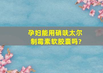 孕妇能用硝呋太尔制霉素软胶囊吗?