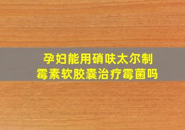 孕妇能用硝呋太尔制霉素软胶囊治疗霉菌吗