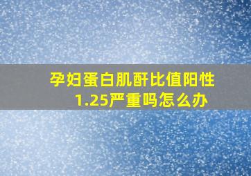 孕妇蛋白肌酐比值阳性1.25严重吗怎么办