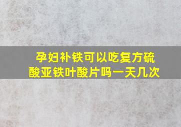 孕妇补铁可以吃复方硫酸亚铁叶酸片吗一天几次