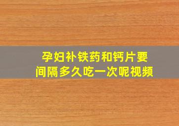 孕妇补铁药和钙片要间隔多久吃一次呢视频