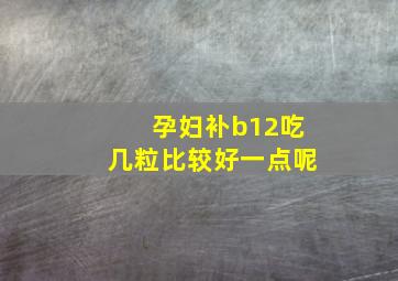 孕妇补b12吃几粒比较好一点呢