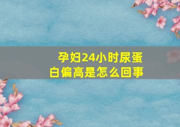 孕妇24小时尿蛋白偏高是怎么回事