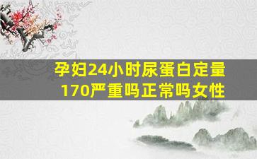 孕妇24小时尿蛋白定量170严重吗正常吗女性