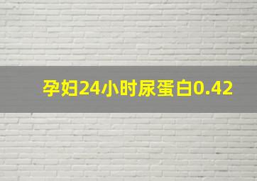 孕妇24小时尿蛋白0.42