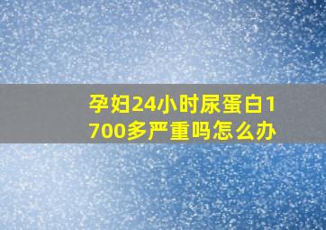 孕妇24小时尿蛋白1700多严重吗怎么办