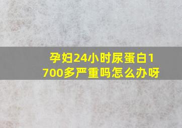 孕妇24小时尿蛋白1700多严重吗怎么办呀