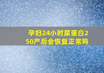 孕妇24小时尿蛋白250产后会恢复正常吗