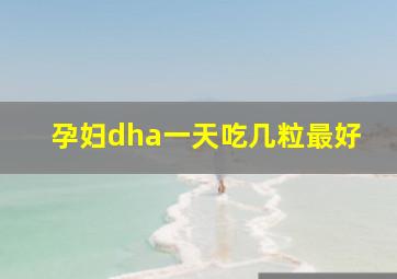 孕妇dha一天吃几粒最好