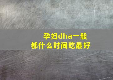 孕妇dha一般都什么时间吃最好