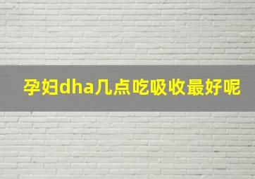 孕妇dha几点吃吸收最好呢