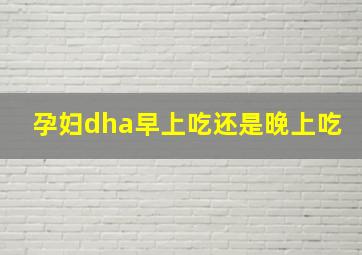 孕妇dha早上吃还是晚上吃