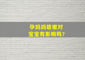 孕妈妈咳嗽对宝宝有影响吗?