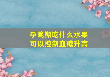 孕晚期吃什么水果可以控制血糖升高