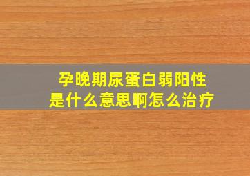 孕晚期尿蛋白弱阳性是什么意思啊怎么治疗