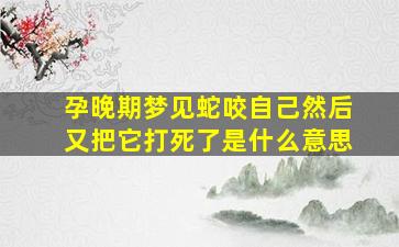 孕晚期梦见蛇咬自己然后又把它打死了是什么意思