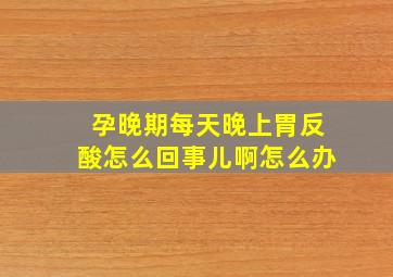 孕晚期每天晚上胃反酸怎么回事儿啊怎么办