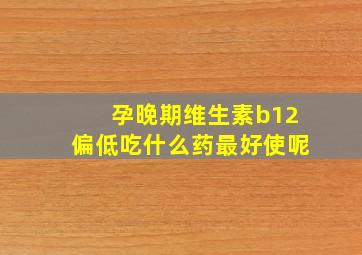 孕晚期维生素b12偏低吃什么药最好使呢