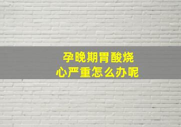 孕晚期胃酸烧心严重怎么办呢