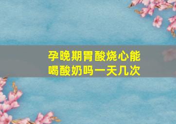 孕晚期胃酸烧心能喝酸奶吗一天几次