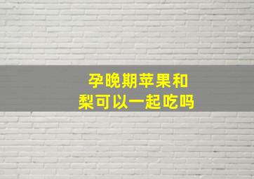 孕晚期苹果和梨可以一起吃吗