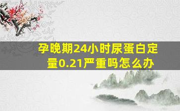 孕晚期24小时尿蛋白定量0.21严重吗怎么办