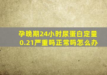 孕晚期24小时尿蛋白定量0.21严重吗正常吗怎么办