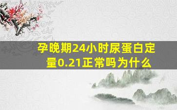 孕晚期24小时尿蛋白定量0.21正常吗为什么