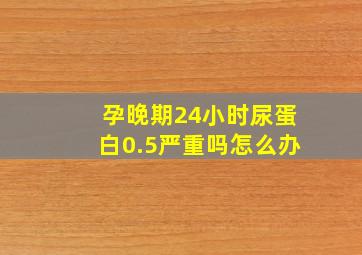 孕晚期24小时尿蛋白0.5严重吗怎么办