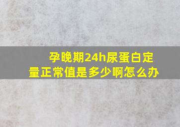 孕晚期24h尿蛋白定量正常值是多少啊怎么办