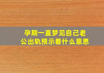 孕期一直梦见自己老公出轨预示着什么意思