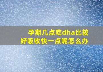 孕期几点吃dha比较好吸收快一点呢怎么办