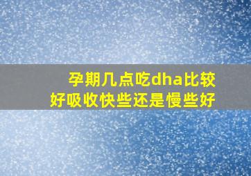 孕期几点吃dha比较好吸收快些还是慢些好