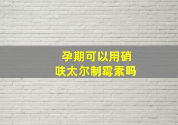 孕期可以用硝呋太尔制霉素吗