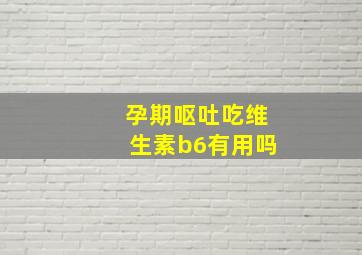 孕期呕吐吃维生素b6有用吗