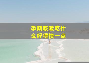 孕期咳嗽吃什么好得快一点